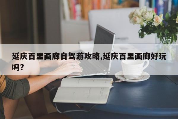 延庆百里画廊自驾游攻略,延庆百里画廊好玩吗?