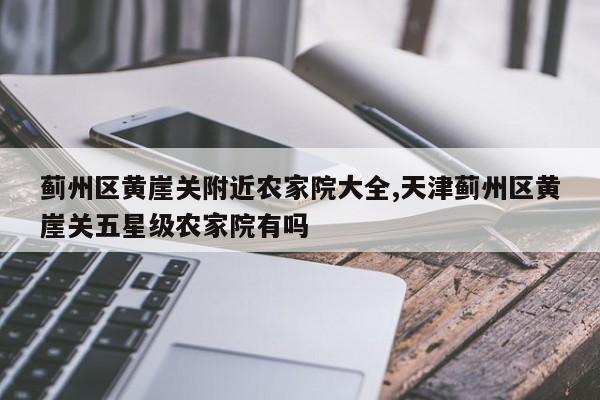 蓟州区黄崖关附近农家院大全,天津蓟州区黄崖关五星级农家院有吗