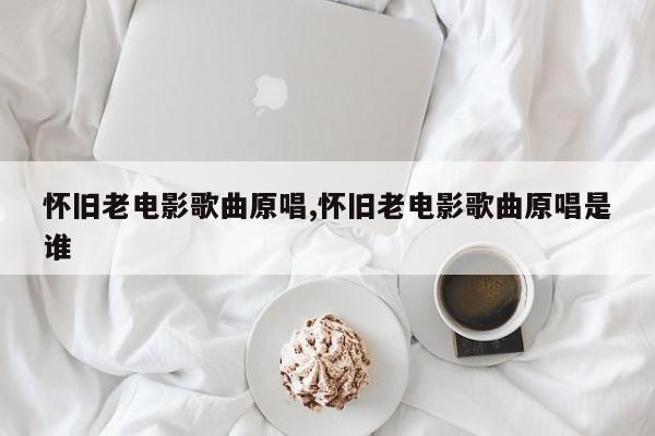 怀旧老电影歌曲原唱,怀旧老电影歌曲原唱是谁