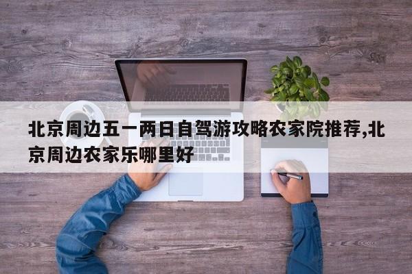 北京周边五一两日自驾游攻略农家院推荐,北京周边农家乐哪里好