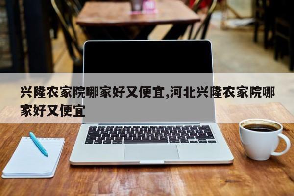 兴隆农家院哪家好又便宜,河北兴隆农家院哪家好又便宜