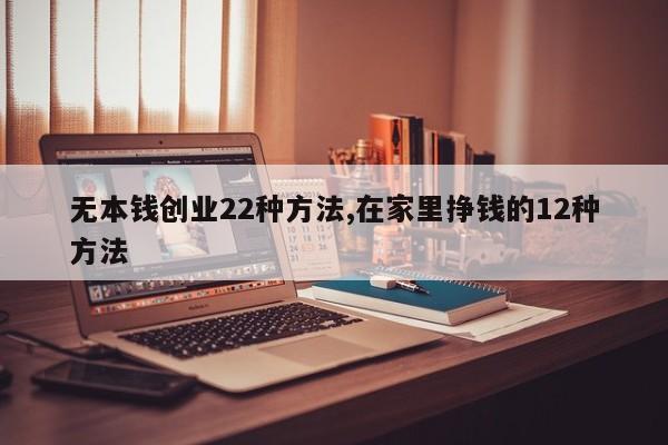 无本钱创业22种方法,在家里挣钱的12种方法