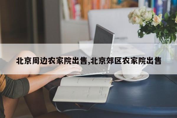 北京周边农家院出售,北京郊区农家院出售
