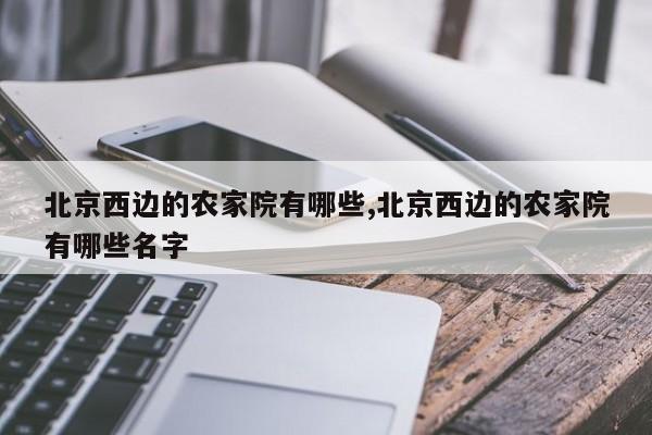 北京西边的农家院有哪些,北京西边的农家院有哪些名字