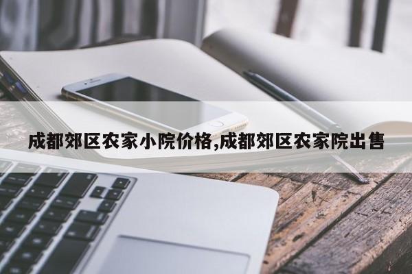 成都郊区农家小院价格,成都郊区农家院出售