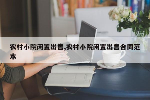 农村小院闲置出售,农村小院闲置出售合同范本